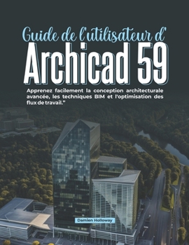 Guide de l'utilisateur d'Archicad 59: Apprenez facilement la conception architecturale avancée, les techniques BIM et l'optimisation des flux de travail. (French Edition)