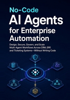 No-Code AI Agents for Enterprise Automation: Design, Secure, Govern, and Scale Multi-Agent Workflows Across CRM, ERP, and Ticketing Systems—Without Writing Code