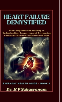 HEART FAILURE DEMYSTIFIED: Your Comprehensive Roadmap to Understanding, Conquering, and Overcoming Cardiac Challenges with Confidence and Hope