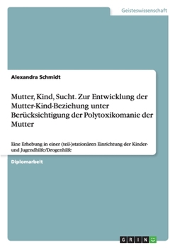 Paperback Mutter, Kind, Sucht. Zur Entwicklung der Mutter-Kind-Beziehung unter Berücksichtigung der Polytoxikomanie der Mutter: Eine Erhebung in einer (teil-)st [German] Book