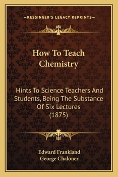 Paperback How To Teach Chemistry: Hints To Science Teachers And Students, Being The Substance Of Six Lectures (1875) Book