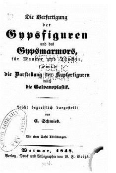 Die Verfertigung der Gypsfiguren und des Gypsmarmors, f�r Maurer und T�ncher, sowie die Darstellung der Kupferfiguren durch die Galvanoplastik