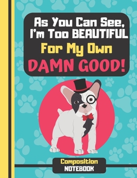 COMPOSITION NOTEBOOK (As You Can See, I'm Too Beautiful For My Own Damn Good): Funny Pug in a Top Hat with Quote - Cute Pug Composition Notebook (College Ruled) for Kids, Boys, Girls and Women