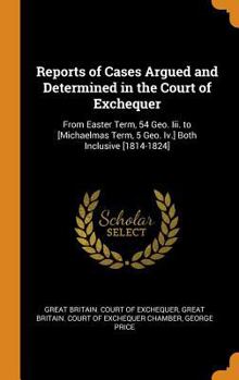 Hardcover Reports of Cases Argued and Determined in the Court of Exchequer: From Easter Term, 54 Geo. Iii. to [Michaelmas Term, 5 Geo. Iv.] Both Inclusive [1814 Book