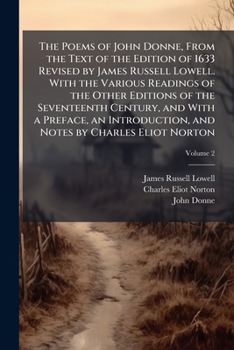 The Poems of John Donne, from the Text of the Edition of 1633 Revised by James Russell Lowell. with the Various Readings of the Other Editions of the Seventeenth Century, and with a Preface, an Introd