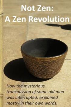 Not Zen: A Zen Revolution: Buddhism Is Not Zen. Mindfulness Is Not Zen. Zazen Meditation Is Not Zen. How the Mysterious Transmission of Some Old Men Was Interrupted; Explained Mostly in Their Own Word