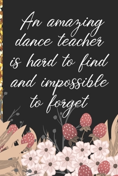 A Truly Amazing Dance Teacher Is Hard To Find, Difficult To Part With And Impossible To Forget: Thank You Appreciation Gift for Dance Teacher or Diary for World's Best Dance Teacher or Coach