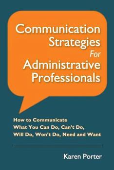 Paperback Communication Strategies for Administrative Professionals: How to Communicate What You Can Do, Can't Do, Will Do, Won't Do, Need and Want Book