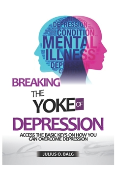 BREAKING THE YOKE OF DEPRESSION: Access the basic keys on how you can overcome Depression