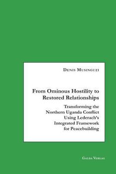 Paperback From Ominous Hostility to Restored Relationships: Transforming the Northern Uganda Conflict Using Lederach's Integrated Framework for Peacebuilding Book