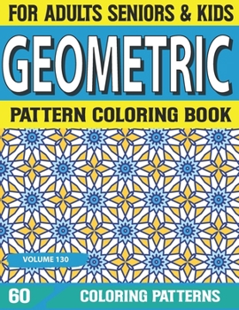 Geometric Pattern Coloring Book: Stress Relieving geometric patterns coloring book for adult Relaxation Stress Relieving Geometric Patterns Volume-130