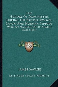 Paperback The History Of Dorchester, During The British, Roman, Saxon, And Norman Periods: With An Account Of Its Present State (1837) Book
