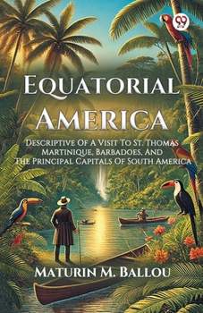 Equatorial America Descriptive Of A Visit To St. Thomas Martinique, Barbadoes, And The Principal Capitals Of South America
