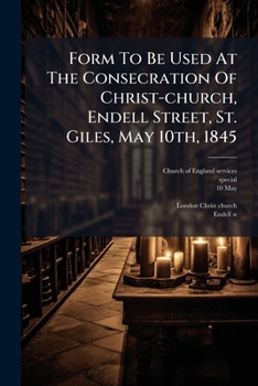 Form To Be Used At The Consecration Of Christ-Church, Endell Street, St. Giles: On Saturday, May 10, 1845