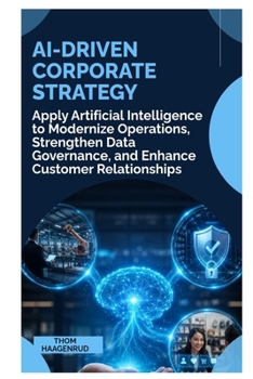 AI-Driven Corporate Strategy: Apply Artificial Intelligence to Modernize Operations, Strengthen Data Governance, and Enhance Customer Relationships