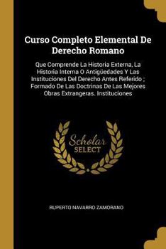 Paperback Curso Completo Elemental De Derecho Romano: Que Comprende La Historia Externa, La Historia Interna O Antigüedades Y Las Instituciones Del Derecho Ante [Spanish] Book