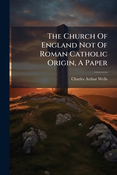 The Church Of England Not Of Roman Catholic Origin, A Paper...