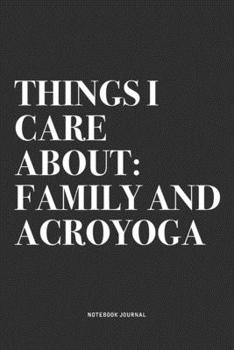 Things I Care About: Family And Acroyoga: A 6x9 Inch Notebook Journal Diary With A Bold Text Font Slogan On A Matte Cover and 120 Blank Lined Pages Makes A Great Alternative To A Card