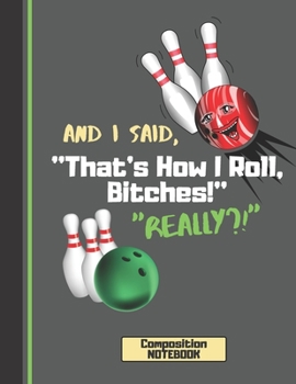 And I Said That's How I Roll, Bitches! (COMPOSITION NOTEBOOK): Humorous Bowling Quote Novelty Gift - College Ruled Bowling Composition Notebook for Men, Women, and Adults