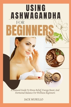Paperback Using Ashwagandha for Beginners: A Natural Guide To Stress Relief, Energy Boost, And Hormonal Balance For Wellness Beginners Book