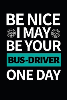 Be Nice I May Be Your Bus Driver One Day: Funny Bus Driver Notebook/Journal (6 X 9) Great Appreciation Gift Idea