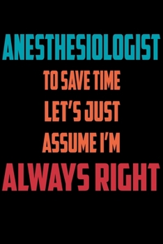 Paperback Anesthesiologist - To Save Time Let's Just Assume I'm Always Right: Great 6x9" Notebook, 120 Pages, Perfect for Note and Journal, Funny Gift for Anest Book