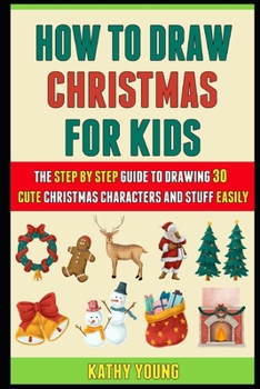 Paperback How To Draw Christmas For Kids: The Step By Step Guide To Drawing 30 Cute Christmas Characters And Stuff Easily. Book