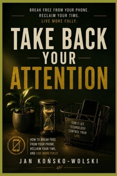 TAKE BACK YOUR ATTENTION: How to Break Free from Your Phone, Reclaim Your Time, and Live More Fully (THE MODERN LIFE SERIES)