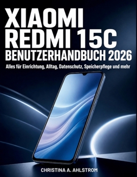 XIAOMI Redmi 15C Benutzerhandbuch 2026: Alles für Einrichtung, Alltag, Datenschutz, Speicherpflege und mehr (German Edition)
