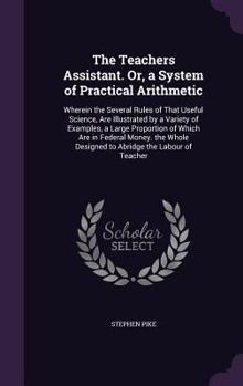 Hardcover The Teachers Assistant. Or, a System of Practical Arithmetic: Wherein the Several Rules of That Useful Science, Are Illustrated by a Variety of Exampl Book