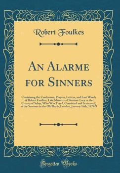 An Alarme for Sinners: Containing the Confession, Prayers, Letters, and Last Words of Robert Foulkes, Late Minister of Stanton-Lacy in the County of Salop; Who Was Tryed, Convicted and Sentenced, at t