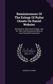 Hardcover Reminiscences Of The Eulogy Of Rufus Choate On Daniel Webster: Delivered At Dartmouth College, July 26, 1853, And Discursions More Or Less Therewith C Book