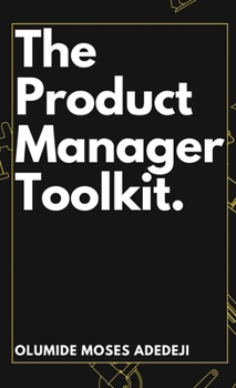 Hardcover The Product Manager's Toolkit: Methods, Frameworks, and Practices for Success Book