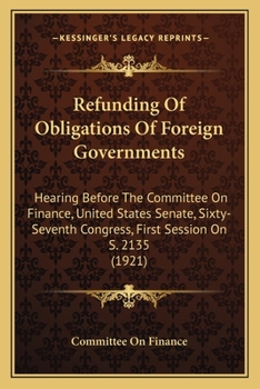 Paperback Refunding Of Obligations Of Foreign Governments: Hearing Before The Committee On Finance, United States Senate, Sixty-Seventh Congress, First Session Book