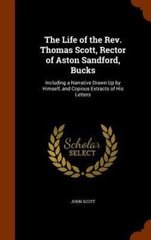 Hardcover The Life of the Rev. Thomas Scott, Rector of Aston Sandford, Bucks: Including a Narrative Drawn Up by Himself, and Copious Extracts of His Letters Book