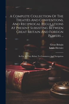 Paperback A Complete Collection Of The Treaties And Conventions, And Reciprocal Regulations At Present Subsisting Between Great Britain And Foreign Powers ...: Book