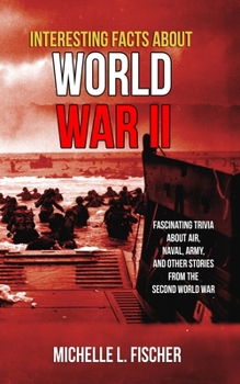 Paperback Interesting Facts About World War 2: Fascinating Trivia About Air, Naval, Army And Random Stories From The Second World War Book