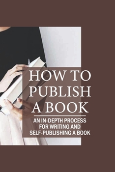 Paperback How To Publish A Book: An In-Depth Process For Writing And Self-Publishing A Book: How To Become A Published Author Book