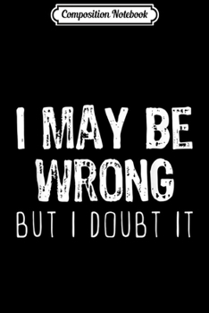 Composition Notebook: I May Be Wrong But I Doubt It Funny Sarcastic Gift  Journal/Notebook Blank Lined Ruled 6x9 100 Pages