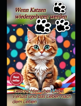 Wenn Katzen wiedergeboren werden: Geschichten über Liebe, Verlust und das Leben nach dem Leben: Ein Ratgeber für Katzenbesitzer über Pflege, Trauer un