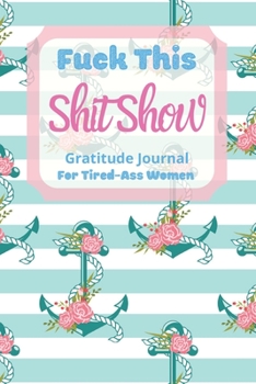 Fuck This Shit Show Gratitude Journal For Tired-Ass Women: Cuss words Gratitude Journal Gift For Tired-Ass Women and Girls; Blank Templates to Record all your Fucking Thoughts