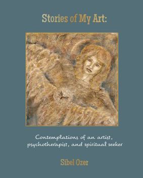 Stories of My Art : Contemplations of an Artist, Psychotherapist, and Spiritual Seeker
