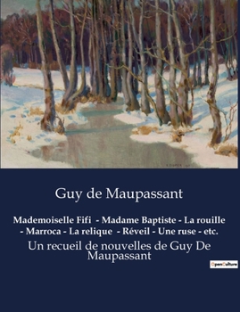 Mademoiselle Fifi - Madame Baptiste - La rouille - Marroca - La relique - Réveil - Une ruse - etc.: Un recueil de nouvelles de Guy De Maupassant
