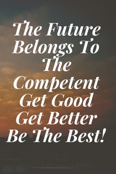 The Future Belongs To The Competent. Get Good, Get Better, Be The Best!: The Motivation Journal That Keeps Your Dreams /goals Alive and make it happen