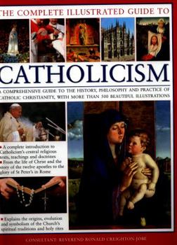 Hardcover The Complete Illustrated Guide to Catholicism: A Comprehensive Guide to the History, Philosophy and Practice of Catholic Christianity, with More Than Book