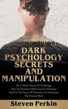 Hardcover Dark Psychology Secrets and Manipulation: The 5 Murky Secrets of Psychology. How to Dominate Mind Control Techniques and Use the Power of Persuasion t Book