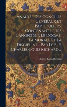 Hardcover Analyse Des Conciles Généraux Et Particuliers, Contenant Leurs Canons Sur Le Dogme, La Morale Et La Discipline... Par Le R. P. Charles-louis Richard, [French] Book