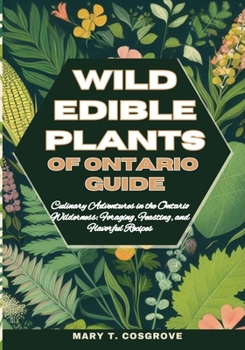 WILD EDIBLE PLANTS OF ONTARIO GUIDE: Culinary Adventures in the Ontario Wilderness: Foraging, Feasting, and Flavorful Recipes