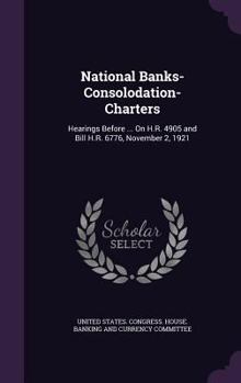 Hardcover National Banks-Consolodation-Charters: Hearings Before ... On H.R. 4905 and Bill H.R. 6776, November 2, 1921 Book