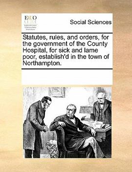 Paperback Statutes, Rules, and Orders, for the Government of the County Hospital, for Sick and Lame Poor, Establish'd in the Town of Northampton. Book